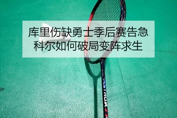 库里伤缺勇士季后赛告急 科尔如何破局变阵求生