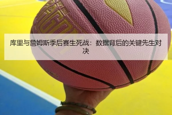 库里与詹姆斯季后赛生死战:数据背后的关键先生对决