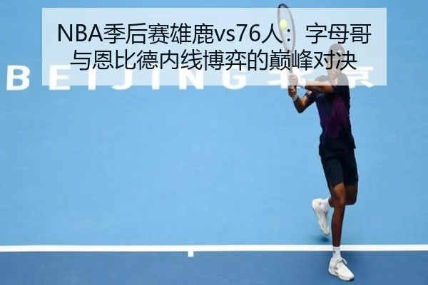 NBA季后赛雄鹿vs76人:字母哥与恩比德内线博弈的巅峰对决