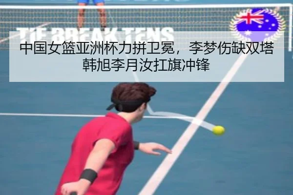 中国女篮亚洲杯力拼卫冕,李梦伤缺双塔韩旭李月汝扛旗冲锋