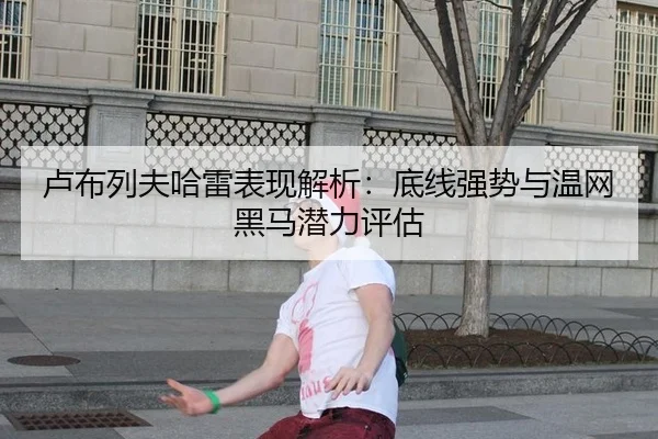 卢布列夫哈雷表现解析：底线强势与温网黑马潜力评估