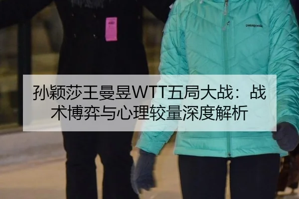孙颖莎王曼昱WTT五局大战：战术博弈与心理较量深度解析