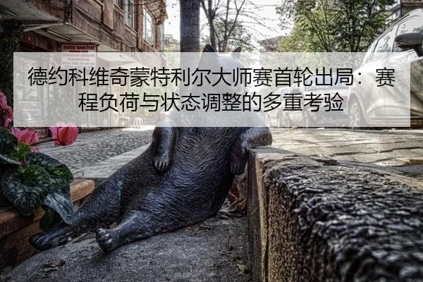 德约科维奇蒙特利尔大师赛首轮出局：赛程负荷与状态调整的多重考验
